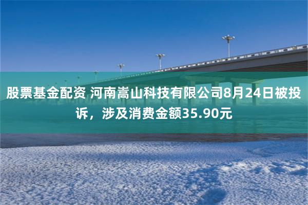 股票基金配资 河南嵩山科技有限公司8月24日被投诉，涉及消费金额35.90元