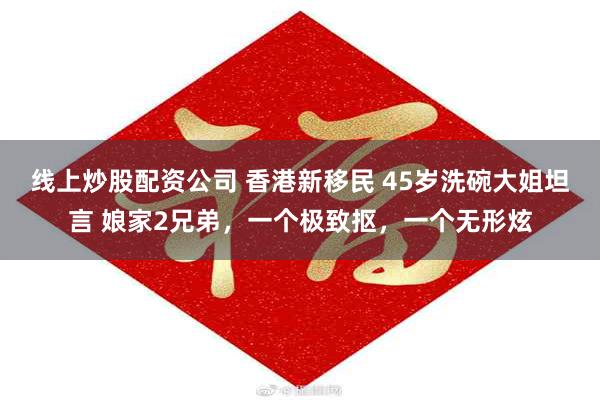 线上炒股配资公司 香港新移民 45岁洗碗大姐坦言 娘家2兄弟，一个极致抠，一个无形炫