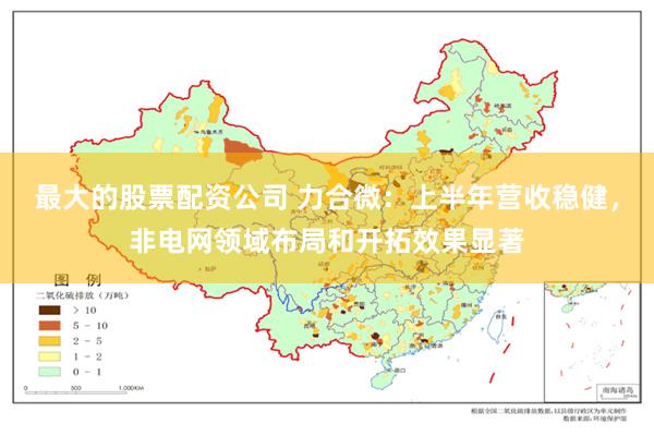 最大的股票配资公司 力合微：上半年营收稳健，非电网领域布局和开拓效果显著