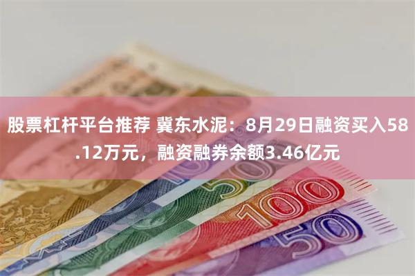 股票杠杆平台推荐 冀东水泥：8月29日融资买入58.12万元，融资融券余额3.46亿元