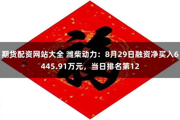 期货配资网站大全 潍柴动力：8月29日融资净买入6445.91万元，当日排名第12