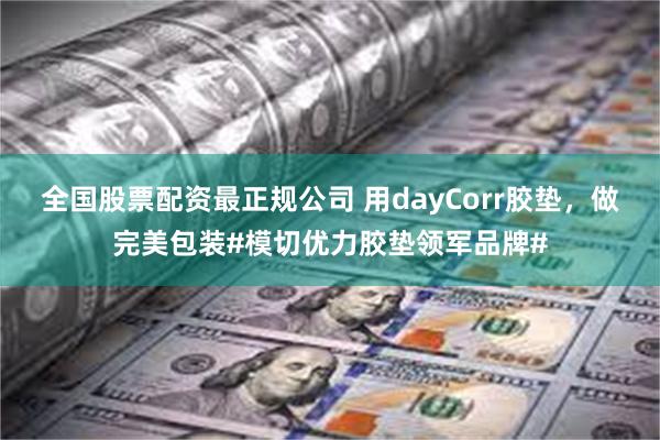 全国股票配资最正规公司 用dayCorr胶垫，做完美包装#模切优力胶垫领军品牌#