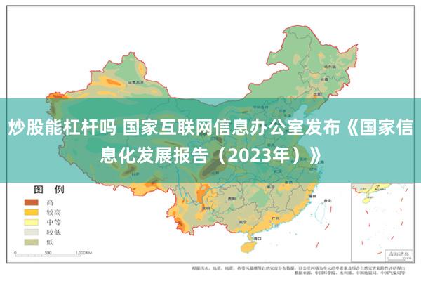 炒股能杠杆吗 国家互联网信息办公室发布《国家信息化发展报告（2023年）》