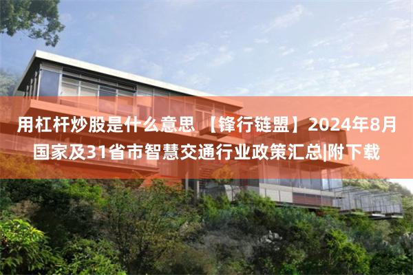 用杠杆炒股是什么意思 【锋行链盟】2024年8月国家及31省市智慧交通行业政策汇总|附下载