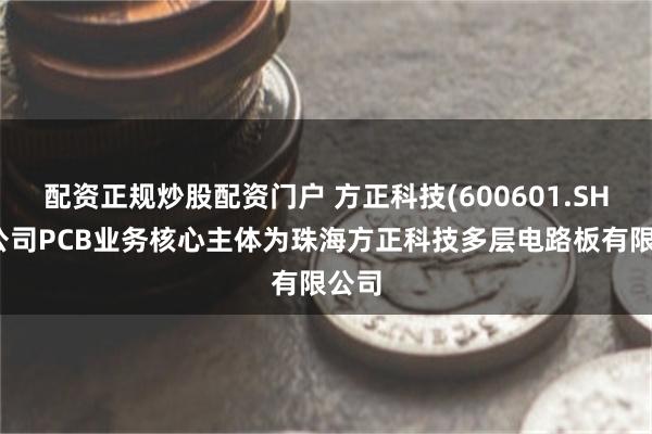 配资正规炒股配资门户 方正科技(600601.SH)：公司PCB业务核心主体为珠海方正科技多层电路板有限公司