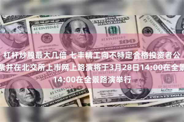 杠杆炒股最大几倍 七丰精工向不特定合格投资者公开发行股票并在北交所上市网上路演将于3月28日14:00在全景路演举行