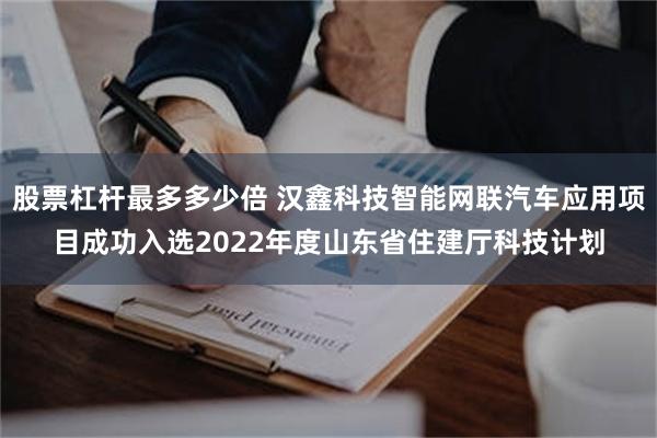 股票杠杆最多多少倍 汉鑫科技智能网联汽车应用项目成功入选2022年度山东省住建厅科技计划