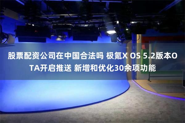 股票配资公司在中国合法吗 极氪X OS 5.2版本OTA开启推送 新增和优化30余项功能