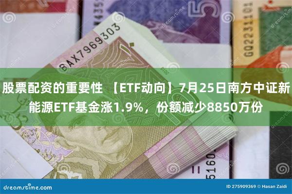 股票配资的重要性 【ETF动向】7月25日南方中证新能源ETF基金涨1.9%，份额减少8850万份