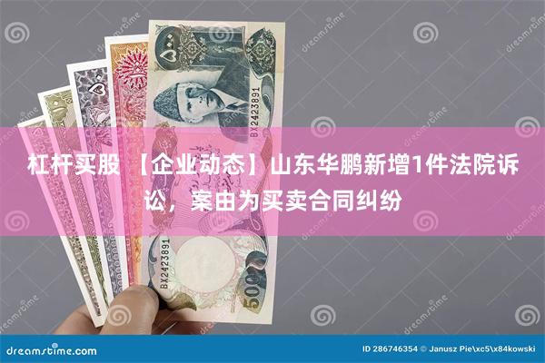 杠杆买股 【企业动态】山东华鹏新增1件法院诉讼，案由为买卖合同纠纷