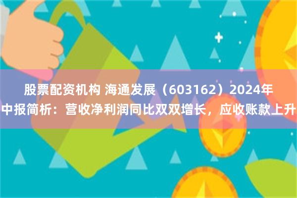 股票配资机构 海通发展（603162）2024年中报简析：营收净利润同比双双增长，应收账款上升