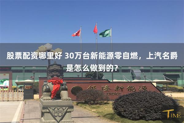 股票配资哪里好 30万台新能源零自燃，上汽名爵是怎么做到的？