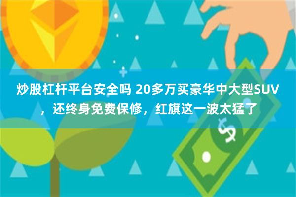 炒股杠杆平台安全吗 20多万买豪华中大型SUV，还终身免费保修，红旗这一波太猛了