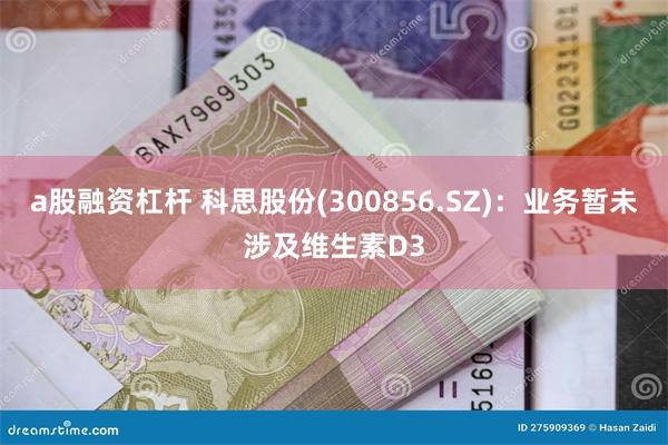 a股融资杠杆 科思股份(300856.SZ)：业务暂未涉及维生素D3