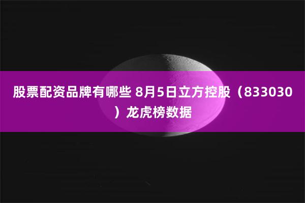 股票配资品牌有哪些 8月5日立方控股（833030）龙虎榜数据