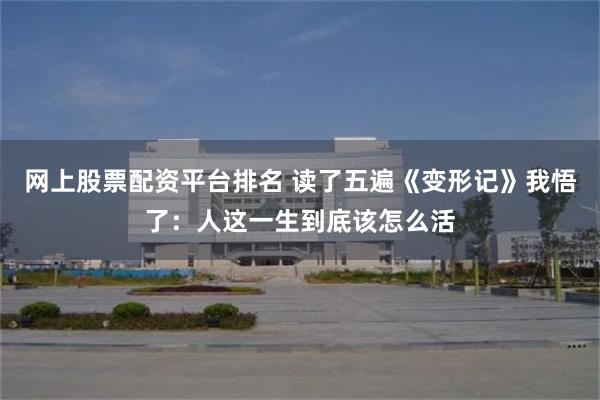 网上股票配资平台排名 读了五遍《变形记》我悟了：人这一生到底该怎么活