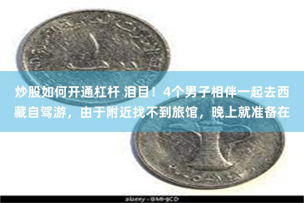 炒股如何开通杠杆 泪目！4个男子相伴一起去西藏自驾游，由于附近找不到旅馆，晚上就准备在