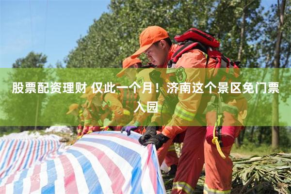 股票配资理财 仅此一个月！济南这个景区免门票入园