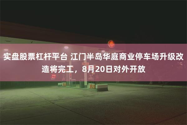 实盘股票杠杆平台 江门半岛华庭商业停车场升级改造将完工，8月20日对外开放