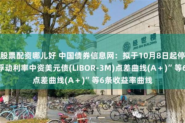 股票配资哪儿好 中国债券信息网：拟于10月8日起停止编制“中债浮动利率中资美元债(LIBOR-3M)点差曲线(A＋)”等6条收益率曲线