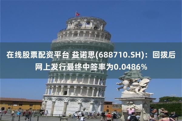 在线股票配资平台 益诺思(688710.SH)：回拨后网上发行最终中签率为0.0486%