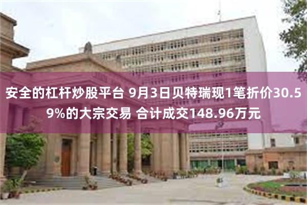 安全的杠杆炒股平台 9月3日贝特瑞现1笔折价30.59%的大宗交易 合计成交148.96万元