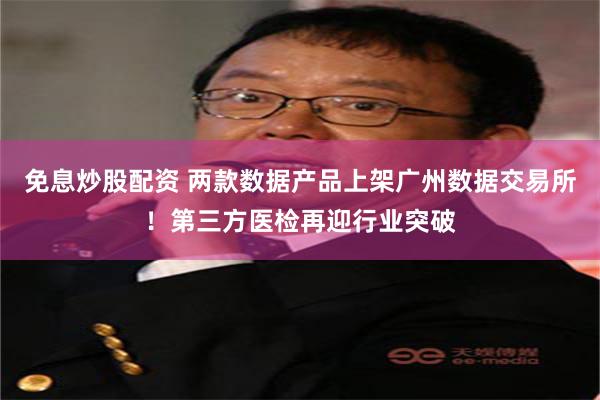 免息炒股配资 两款数据产品上架广州数据交易所！第三方医检再迎行业突破