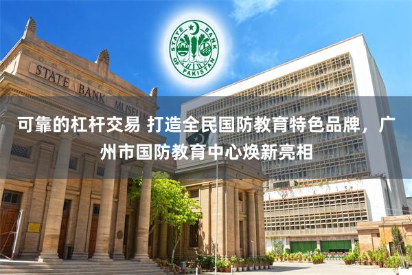 可靠的杠杆交易 打造全民国防教育特色品牌，广州市国防教育中心焕新亮相