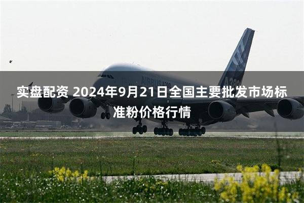 实盘配资 2024年9月21日全国主要批发市场标准粉价格行情