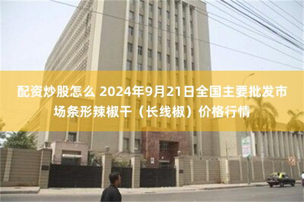 配资炒股怎么 2024年9月21日全国主要批发市场条形辣椒干（长线椒）价格行情