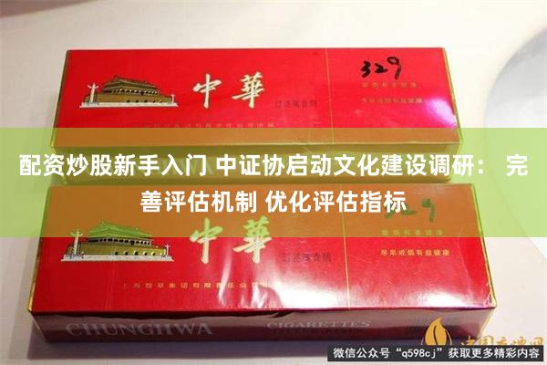 配资炒股新手入门 中证协启动文化建设调研： 完善评估机制 优化评估指标