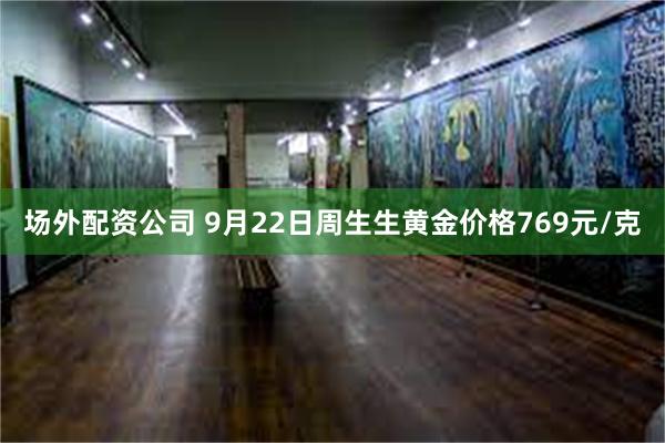 场外配资公司 9月22日周生生黄金价格769元/克