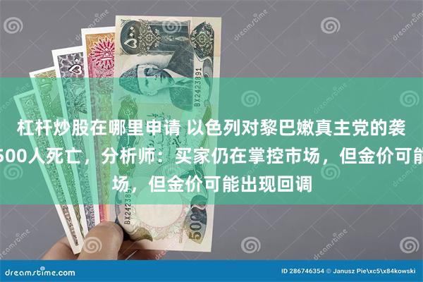 杠杆炒股在哪里申请 以色列对黎巴嫩真主党的袭击造成近500人死亡，分析师：买家仍在掌控市场，但金价可能出现回调