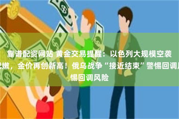 靠谱配资网站 黄金交易提醒：以色列大规模空袭黎巴嫩，金价再创新高！俄乌战争“接近结束”警惕回调风险