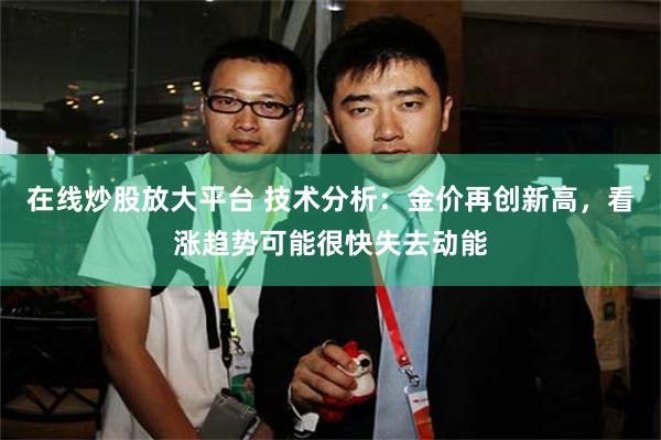 在线炒股放大平台 技术分析：金价再创新高，看涨趋势可能很快失去动能