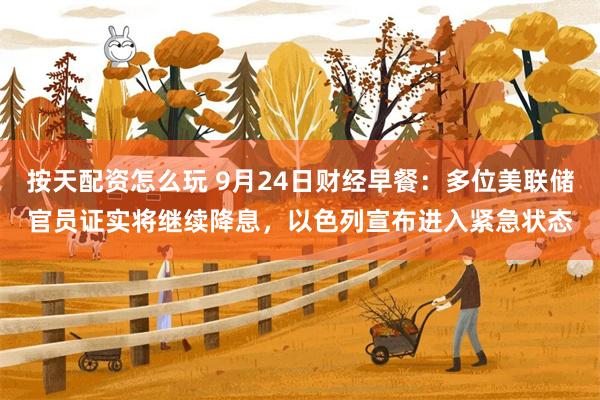 按天配资怎么玩 9月24日财经早餐：多位美联储官员证实将继续降息，以色列宣布进入紧急状态