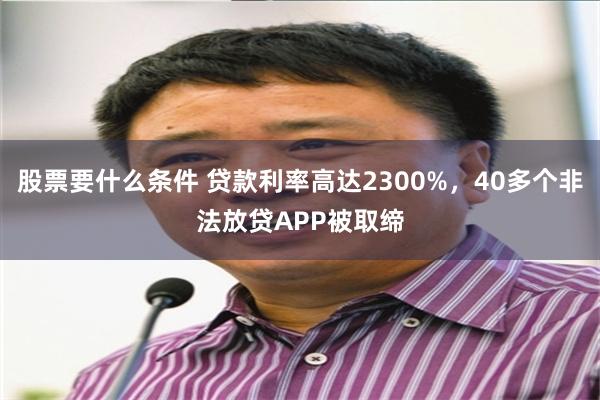 股票要什么条件 贷款利率高达2300%，40多个非法放贷APP被取缔