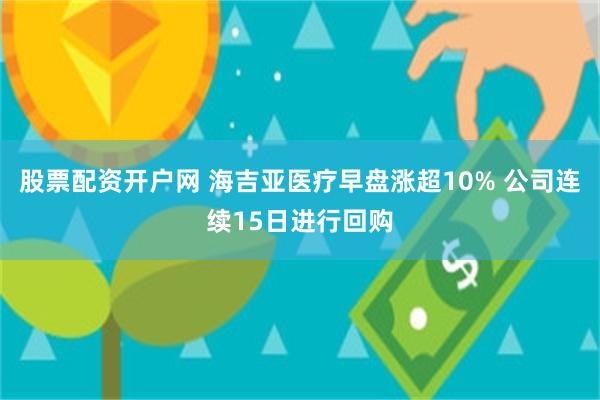 股票配资开户网 海吉亚医疗早盘涨超10% 公司连续15日进行回购