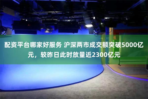 配资平台哪家好服务 沪深两市成交额突破5000亿元，较昨日此时放量近2300亿元