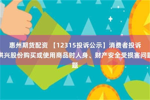 惠州期货配资 【12315投诉公示】消费者投诉洪兴股份购买或使用商品时人身、财产安全受损害问题