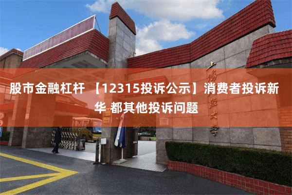 股市金融杠杆 【12315投诉公示】消费者投诉新 华 都其他投诉问题