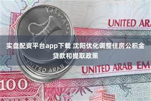 实盘配资平台app下载 沈阳优化调整住房公积金贷款和提取政策