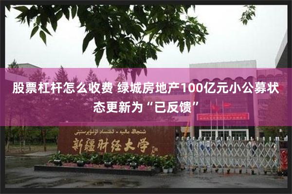 股票杠杆怎么收费 绿城房地产100亿元小公募状态更新为“已反馈”