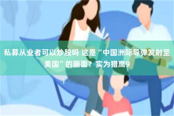 私募从业者可以炒股吗 这是“中国洲际导弹发射至美国”的画面？实为猎鹰9