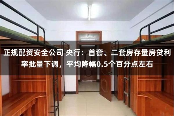 正规配资安全公司 央行：首套、二套房存量房贷利率批量下调，平均降幅0.5个百分点左右