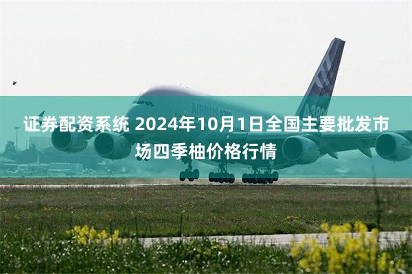 证券配资系统 2024年10月1日全国主要批发市场四季柚价格行情