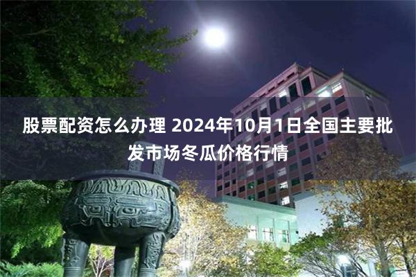 股票配资怎么办理 2024年10月1日全国主要批发市场冬瓜价格行情