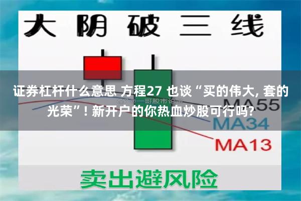 证券杠杆什么意思 方程27 也谈“买的伟大, 套的光荣”! 新开户的你热血炒股可行吗?