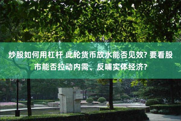 炒股如何用杠杆 此轮货币放水能否见效? 要看股市能否拉动内需、反哺实体经济?