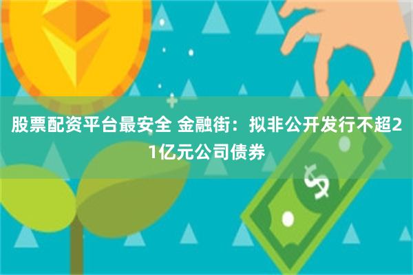 股票配资平台最安全 金融街：拟非公开发行不超21亿元公司债券